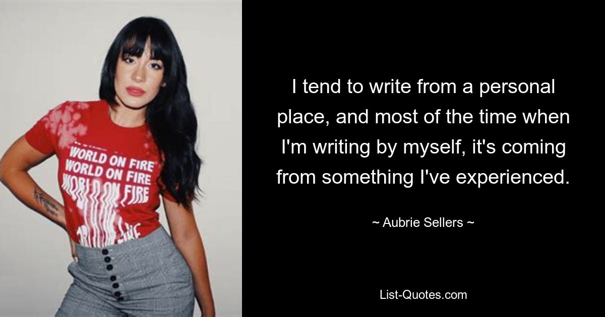 I tend to write from a personal place, and most of the time when I'm writing by myself, it's coming from something I've experienced. — © Aubrie Sellers