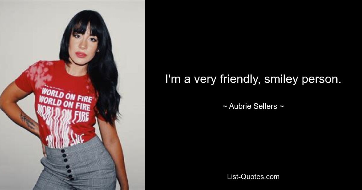 I'm a very friendly, smiley person. — © Aubrie Sellers