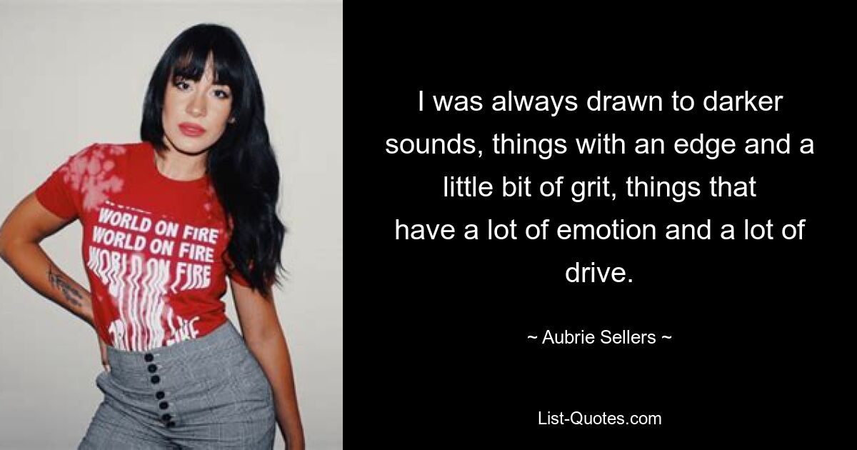 I was always drawn to darker sounds, things with an edge and a little bit of grit, things that have a lot of emotion and a lot of drive. — © Aubrie Sellers