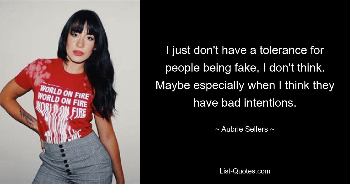 I just don't have a tolerance for people being fake, I don't think. Maybe especially when I think they have bad intentions. — © Aubrie Sellers