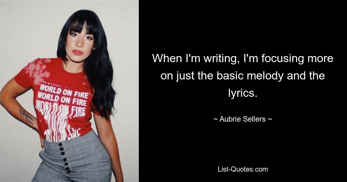 When I'm writing, I'm focusing more on just the basic melody and the lyrics. — © Aubrie Sellers