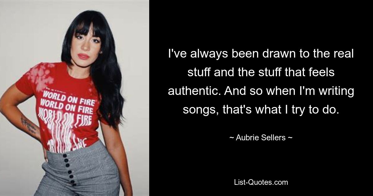 I've always been drawn to the real stuff and the stuff that feels authentic. And so when I'm writing songs, that's what I try to do. — © Aubrie Sellers