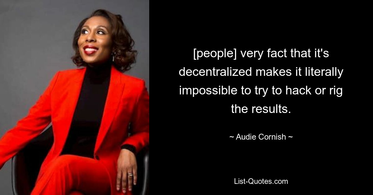 [people] very fact that it's decentralized makes it literally impossible to try to hack or rig the results. — © Audie Cornish