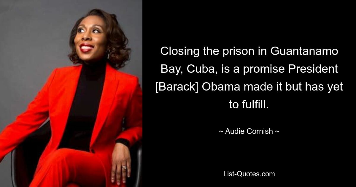 Closing the prison in Guantanamo Bay, Cuba, is a promise President [Barack] Obama made it but has yet to fulfill. — © Audie Cornish