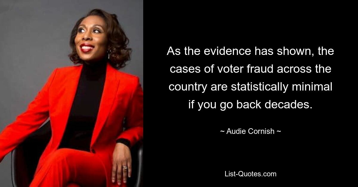 As the evidence has shown, the cases of voter fraud across the country are statistically minimal if you go back decades. — © Audie Cornish