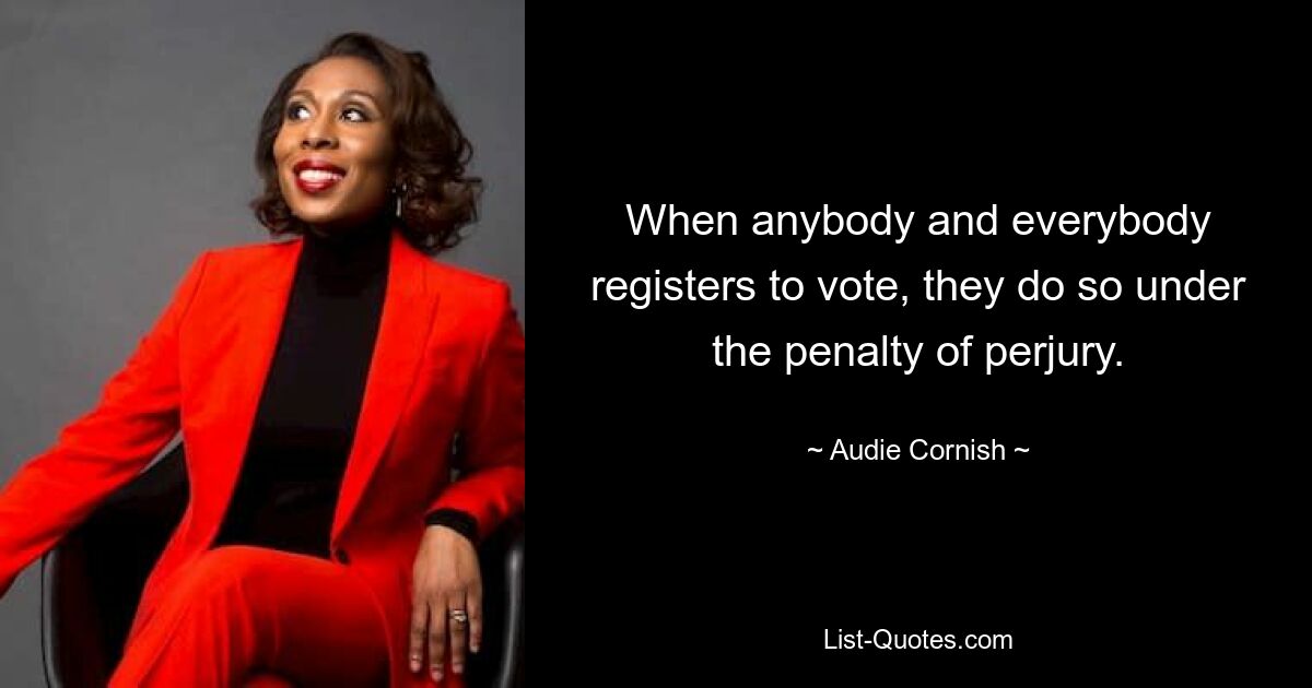 When anybody and everybody registers to vote, they do so under the penalty of perjury. — © Audie Cornish