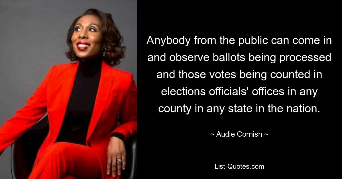 Anybody from the public can come in and observe ballots being processed and those votes being counted in elections officials' offices in any county in any state in the nation. — © Audie Cornish