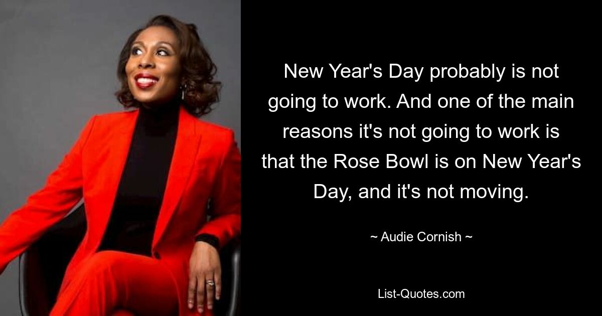 New Year's Day probably is not going to work. And one of the main reasons it's not going to work is that the Rose Bowl is on New Year's Day, and it's not moving. — © Audie Cornish