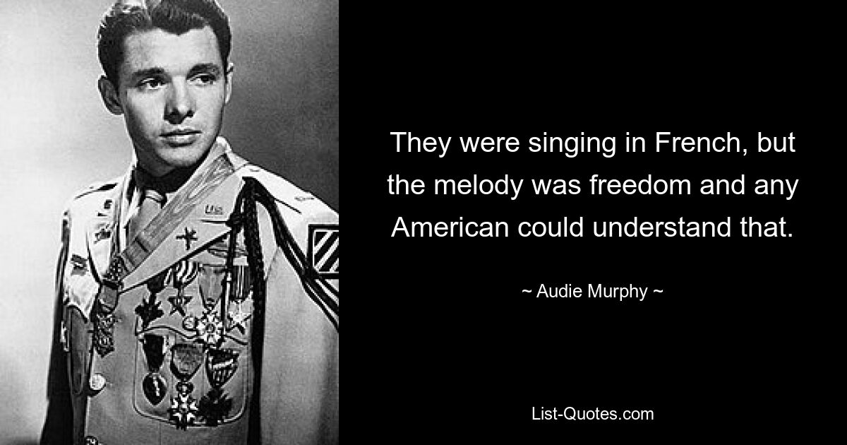 They were singing in French, but the melody was freedom and any American could understand that. — © Audie Murphy