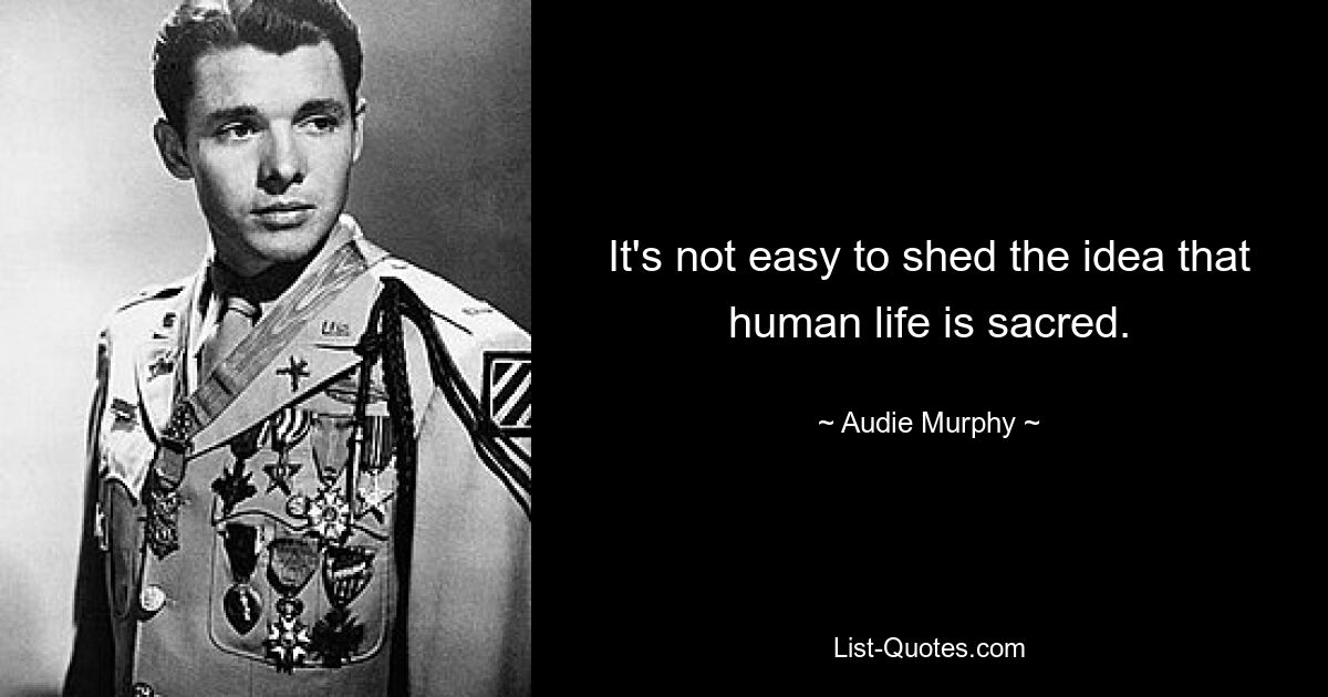 It's not easy to shed the idea that human life is sacred. — © Audie Murphy