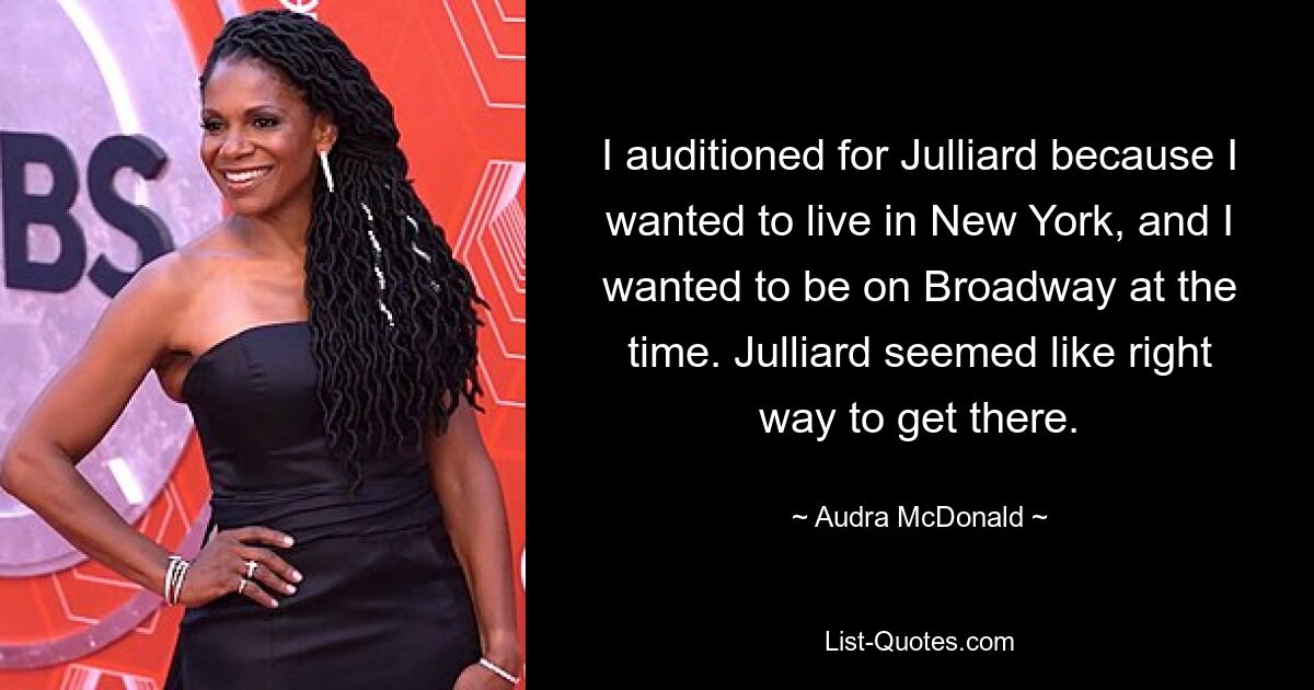 I auditioned for Julliard because I wanted to live in New York, and I wanted to be on Broadway at the time. Julliard seemed like right way to get there. — © Audra McDonald