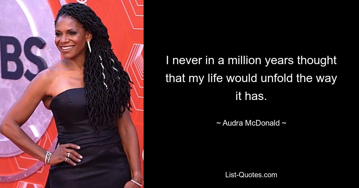 I never in a million years thought that my life would unfold the way it has. — © Audra McDonald