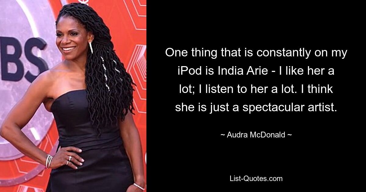 One thing that is constantly on my iPod is India Arie - I like her a lot; I listen to her a lot. I think she is just a spectacular artist. — © Audra McDonald