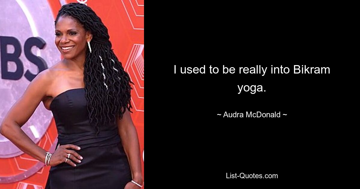 I used to be really into Bikram yoga. — © Audra McDonald