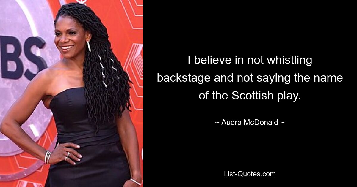 I believe in not whistling backstage and not saying the name of the Scottish play. — © Audra McDonald