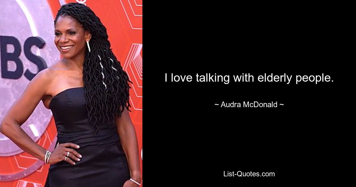 I love talking with elderly people. — © Audra McDonald