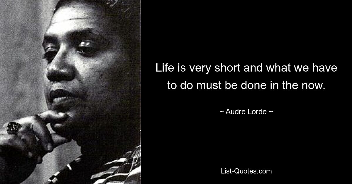 Life is very short and what we have to do must be done in the now. — © Audre Lorde