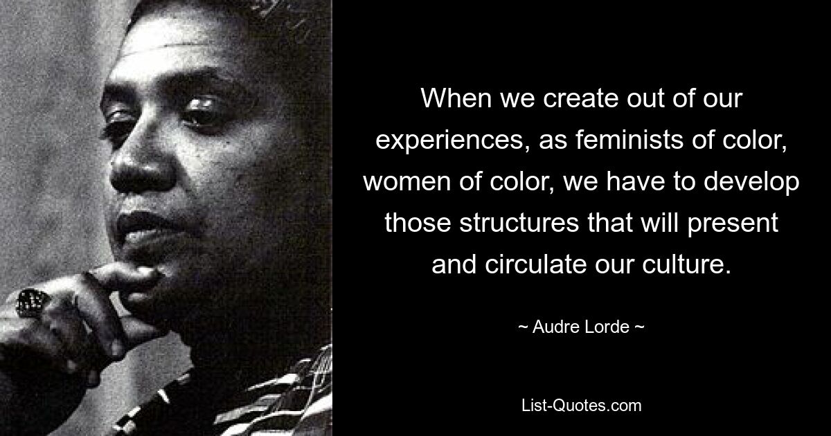 When we create out of our experiences, as feminists of color, women of color, we have to develop those structures that will present and circulate our culture. — © Audre Lorde