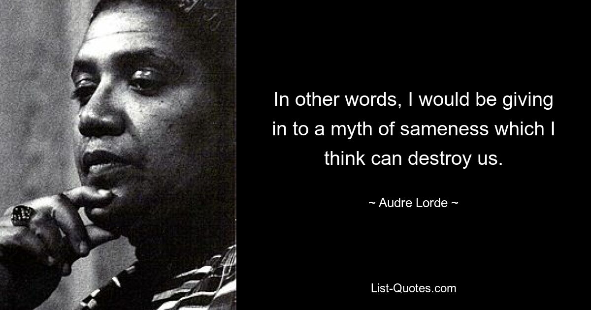 In other words, I would be giving in to a myth of sameness which I think can destroy us. — © Audre Lorde