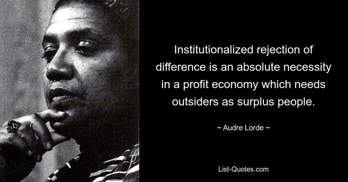 Institutionalized rejection of difference is an absolute necessity in a profit economy which needs outsiders as surplus people. — © Audre Lorde