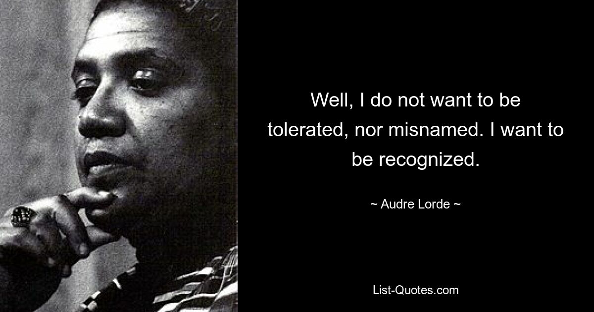 Well, I do not want to be tolerated, nor misnamed. I want to be recognized. — © Audre Lorde