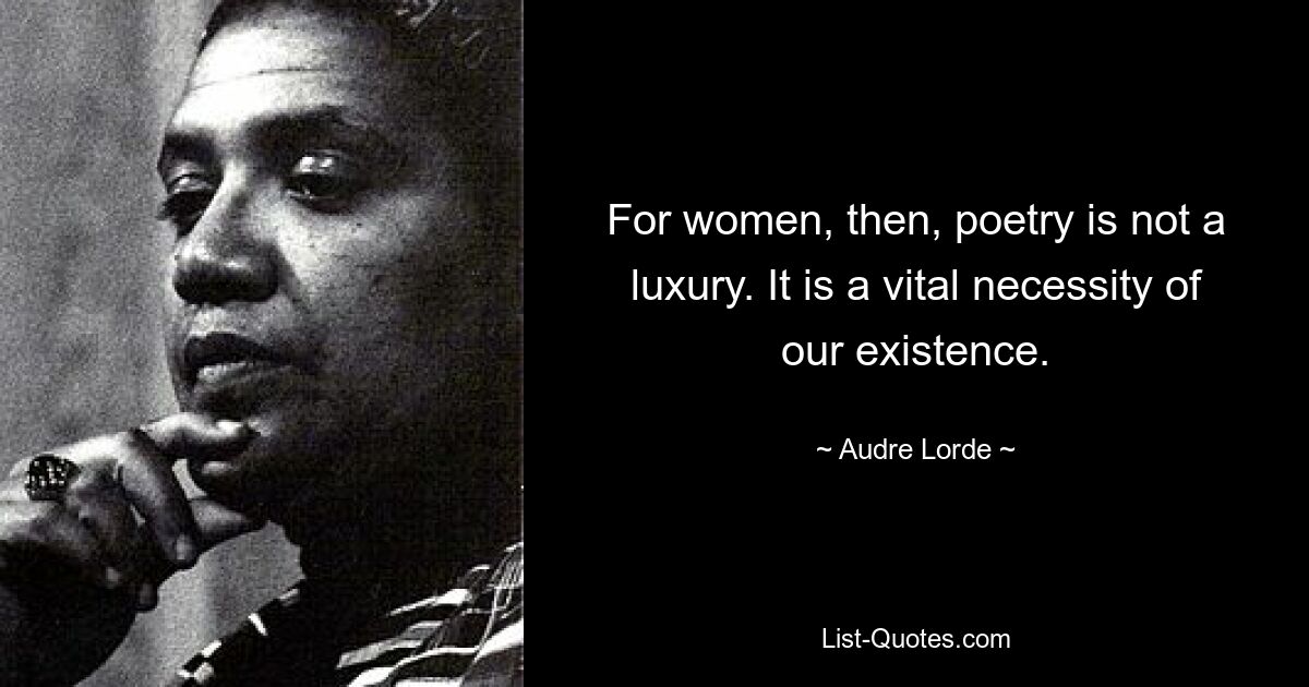 For women, then, poetry is not a luxury. It is a vital necessity of our existence. — © Audre Lorde