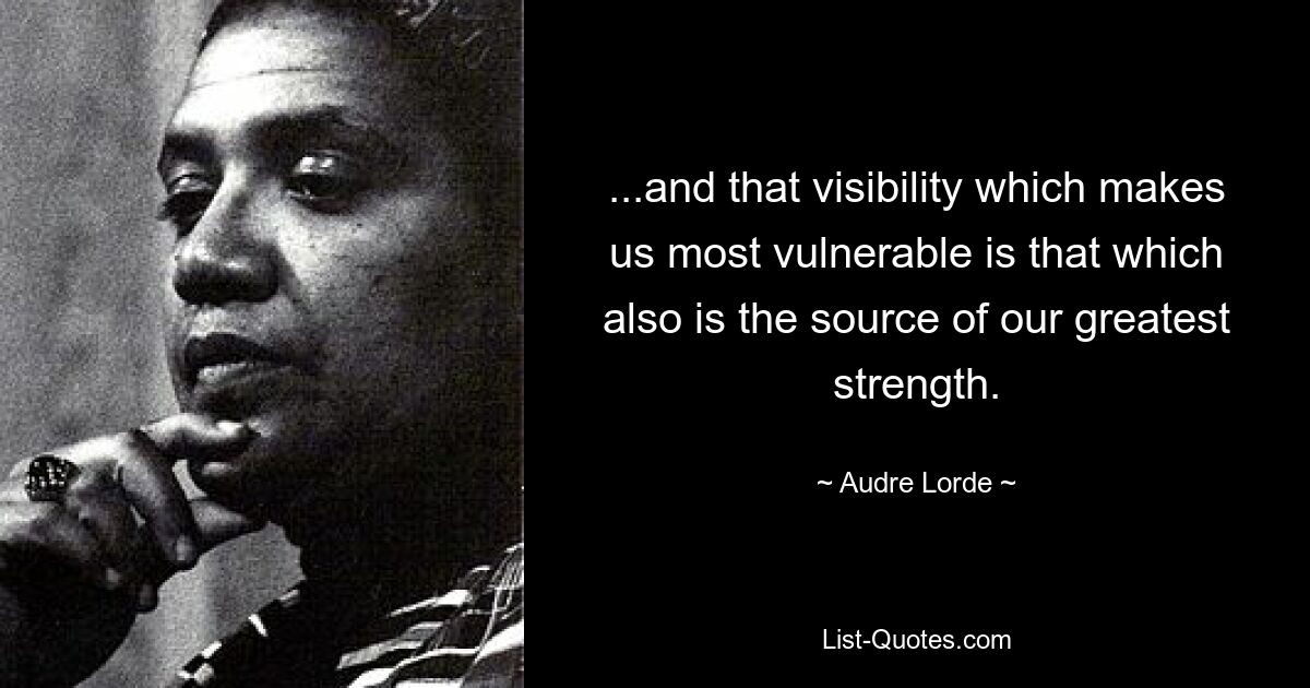 ...and that visibility which makes us most vulnerable is that which also is the source of our greatest strength. — © Audre Lorde