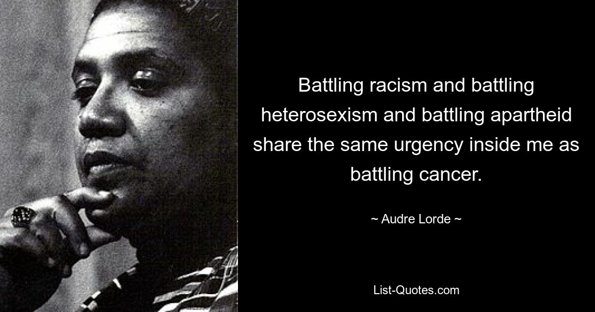 Battling racism and battling heterosexism and battling apartheid share the same urgency inside me as battling cancer. — © Audre Lorde