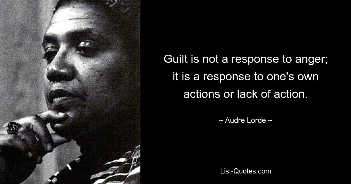 Guilt is not a response to anger; it is a response to one's own actions or lack of action. — © Audre Lorde