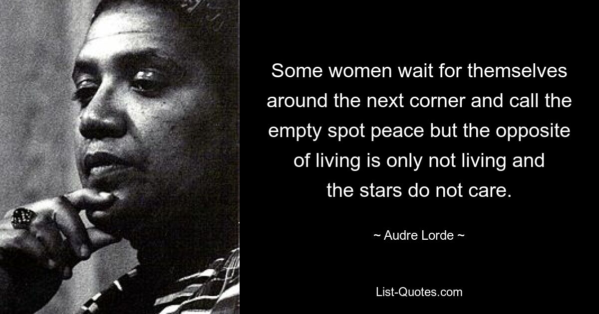 Some women wait for themselves around the next corner and call the empty spot peace but the opposite of living is only not living and the stars do not care. — © Audre Lorde