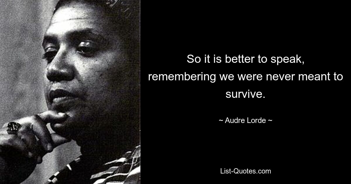 So it is better to speak, remembering we were never meant to survive. — © Audre Lorde