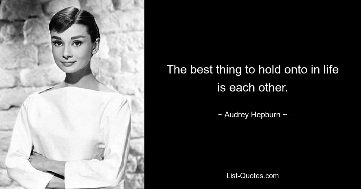 The best thing to hold onto in life is each other. — © Audrey Hepburn