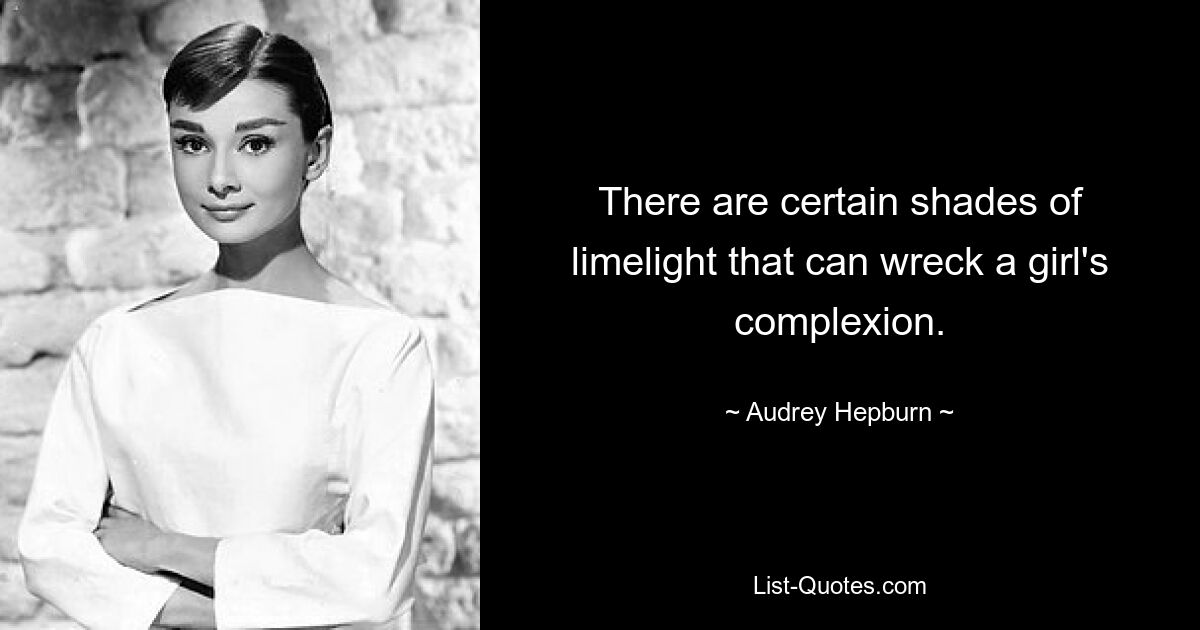 There are certain shades of limelight that can wreck a girl's complexion. — © Audrey Hepburn