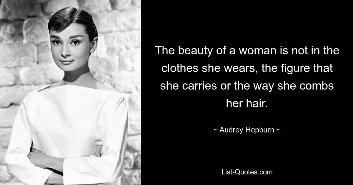 The beauty of a woman is not in the clothes she wears, the figure that she carries or the way she combs her hair. — © Audrey Hepburn