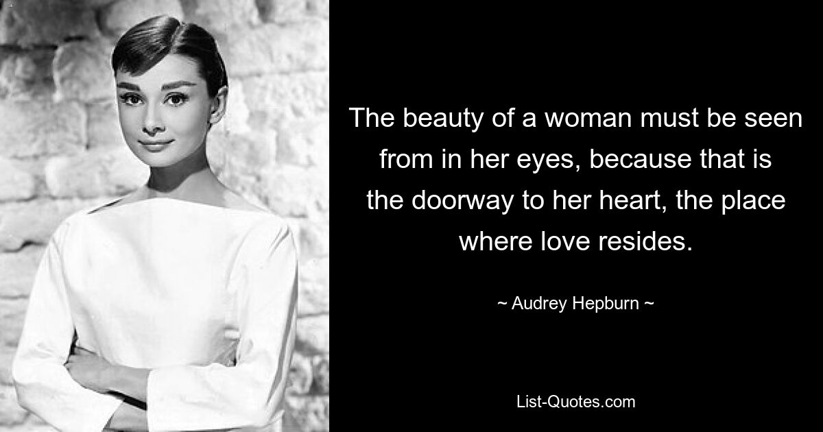 The beauty of a woman must be seen from in her eyes, because that is the doorway to her heart, the place where love resides. — © Audrey Hepburn