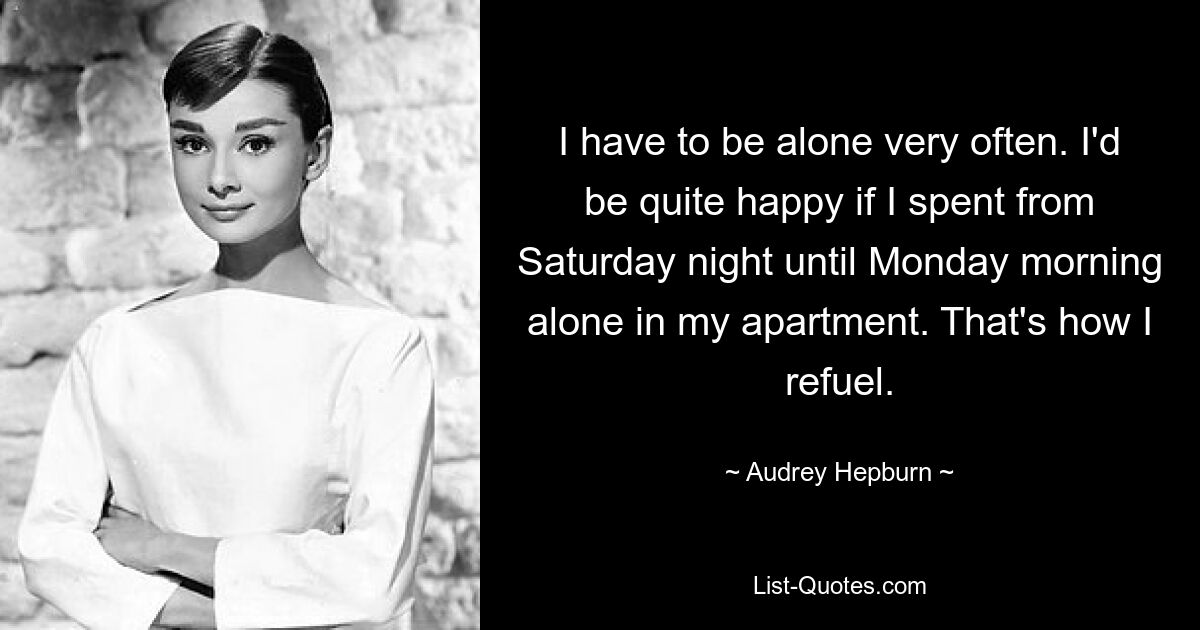 Ich muss sehr oft alleine sein. Ich wäre ganz froh, wenn ich von Samstagabend bis Montagmorgen alleine in meiner Wohnung verbringen würde. So tanke ich auf. — © Audrey Hepburn