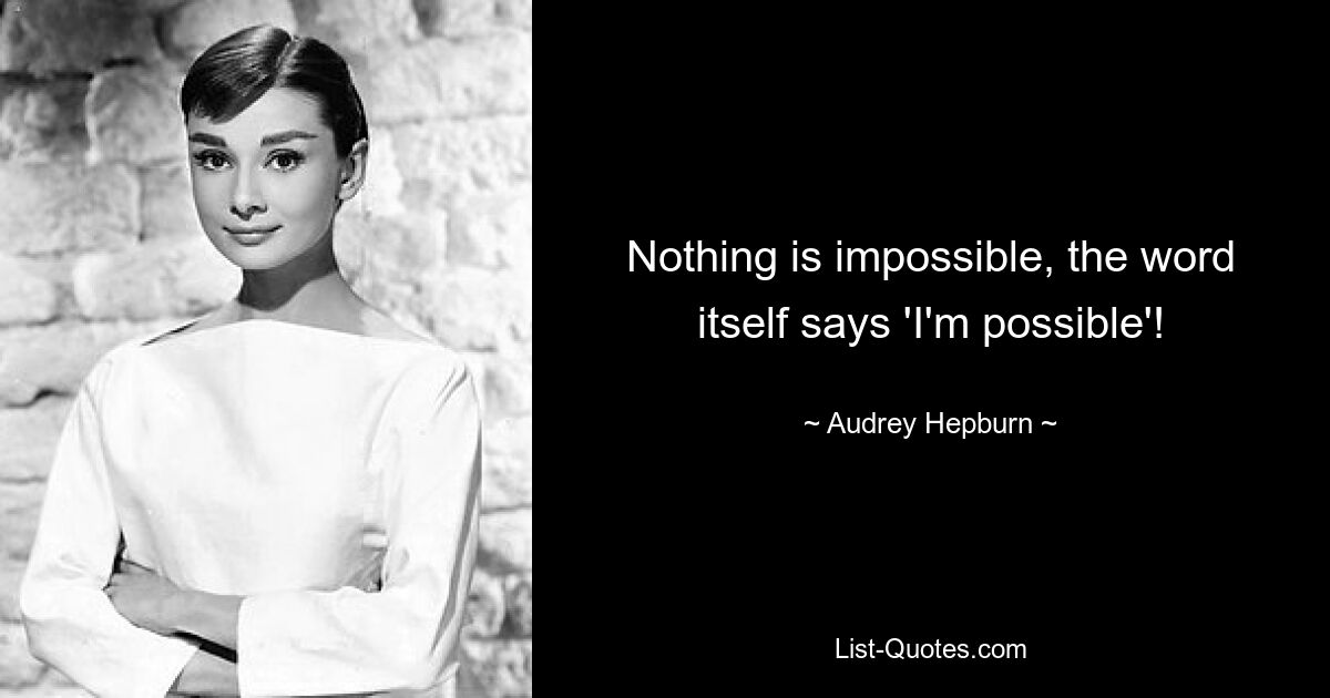 Nothing is impossible, the word itself says 'I'm possible'! — © Audrey Hepburn