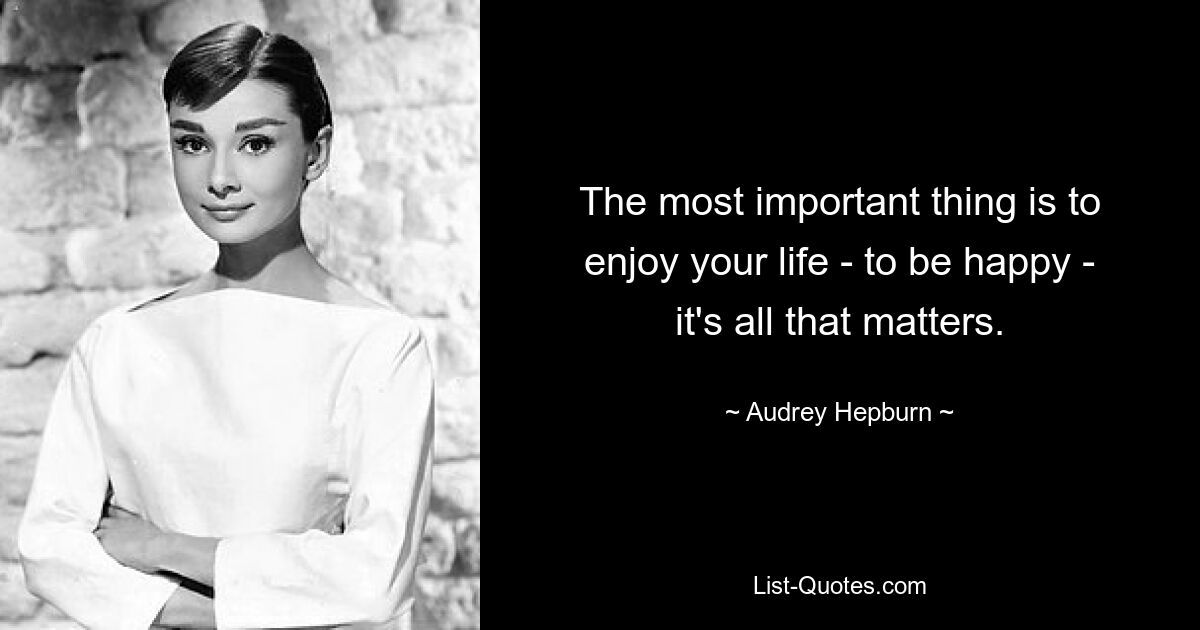 The most important thing is to enjoy your life - to be happy - it's all that matters. — © Audrey Hepburn