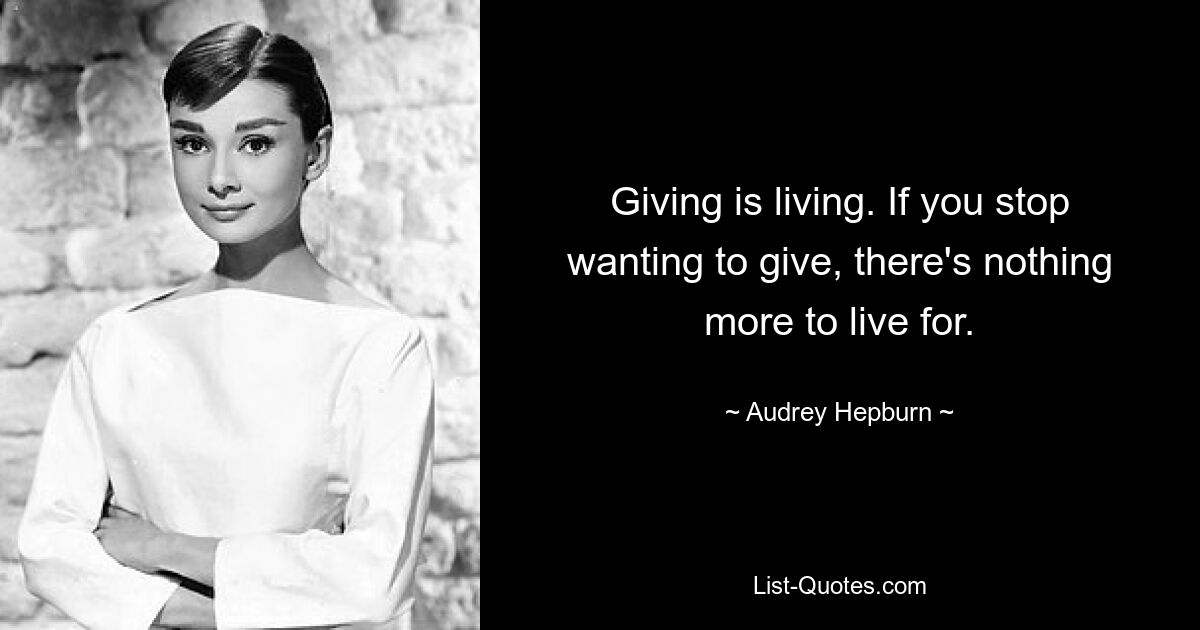 Giving is living. If you stop wanting to give, there's nothing more to live for. — © Audrey Hepburn