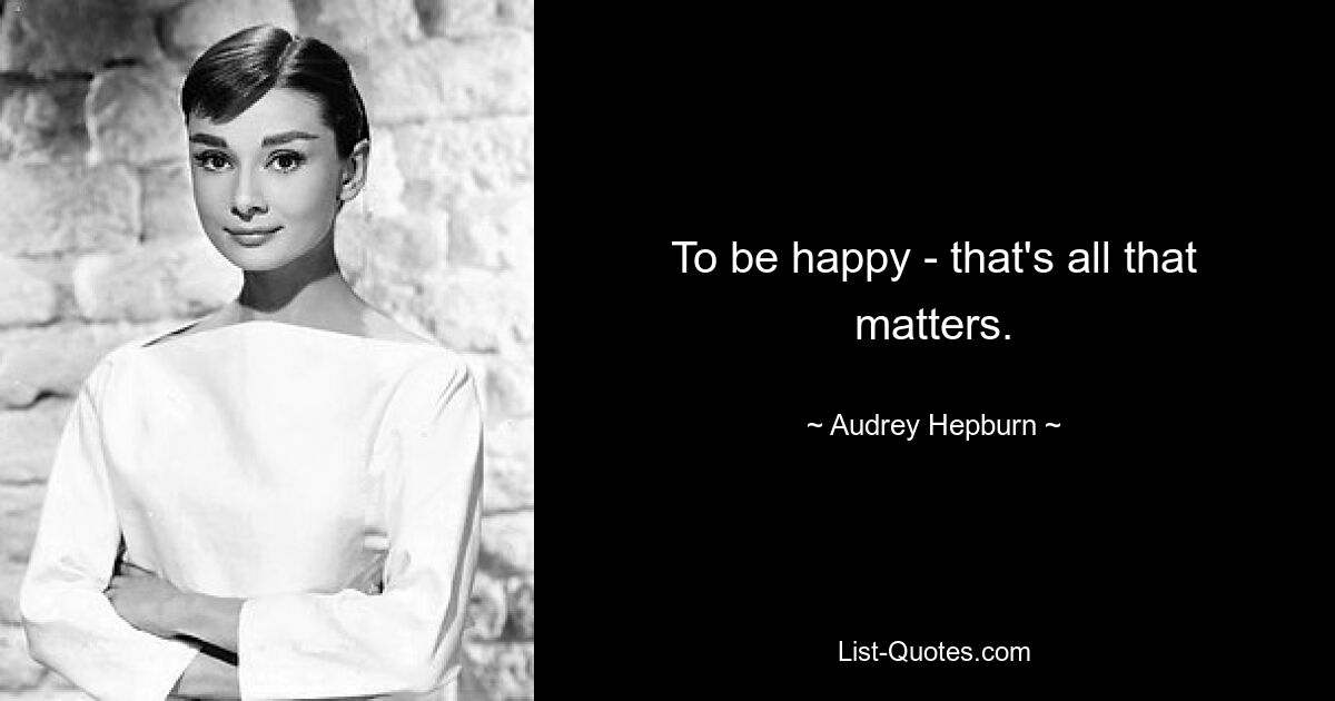 To be happy - that's all that matters. — © Audrey Hepburn