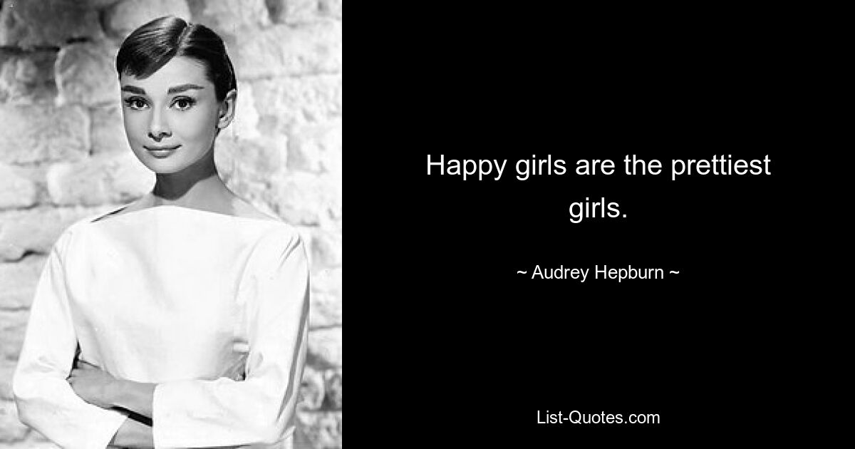 Happy girls are the prettiest girls. — © Audrey Hepburn