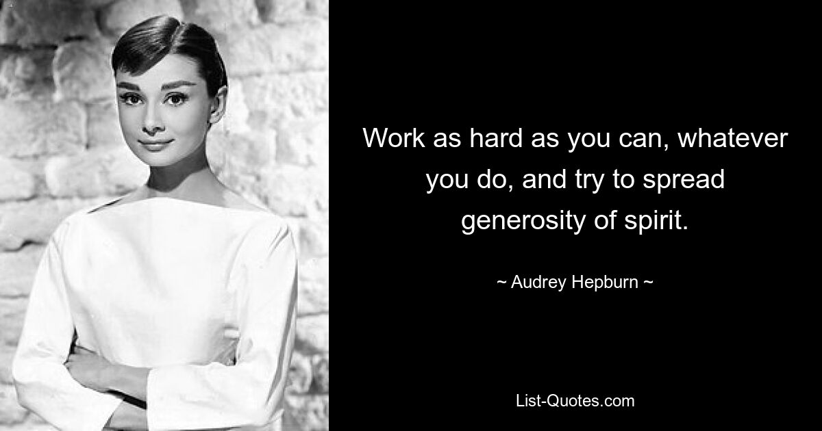 Work as hard as you can, whatever you do, and try to spread generosity of spirit. — © Audrey Hepburn