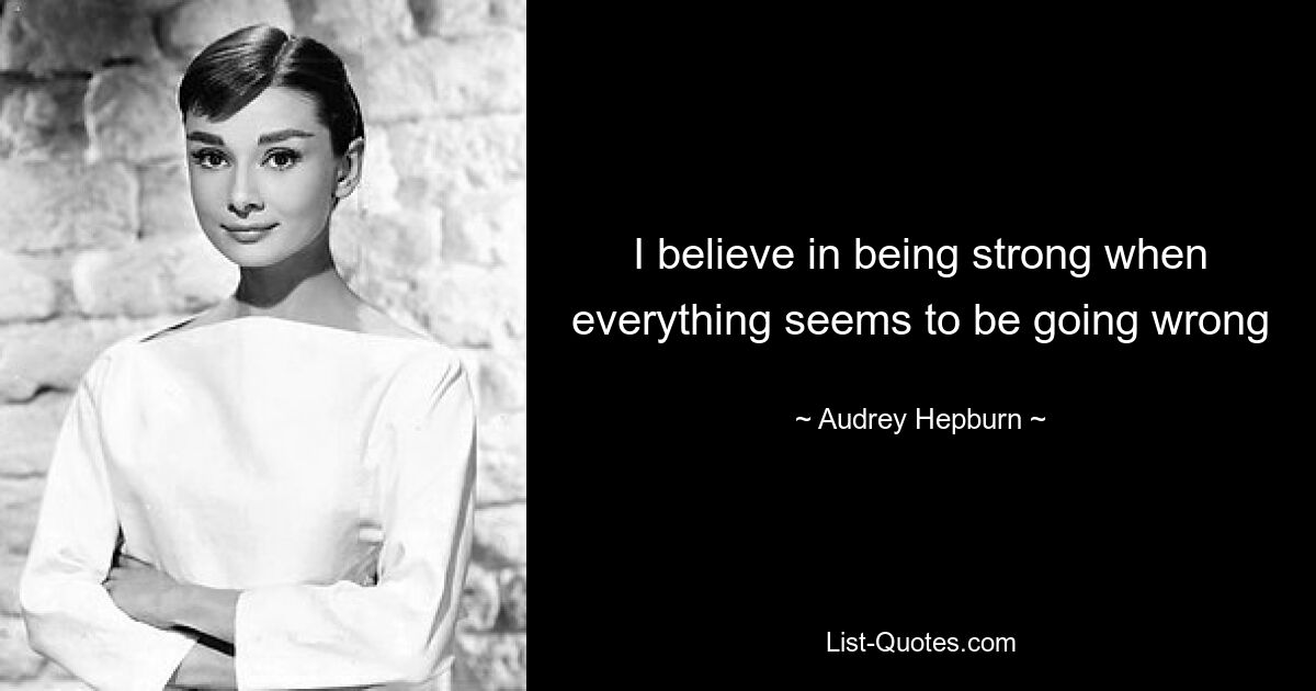 I believe in being strong when everything seems to be going wrong — © Audrey Hepburn