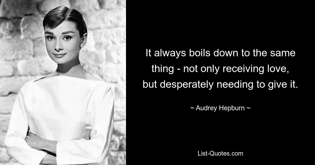 It always boils down to the same thing - not only receiving love, but desperately needing to give it. — © Audrey Hepburn