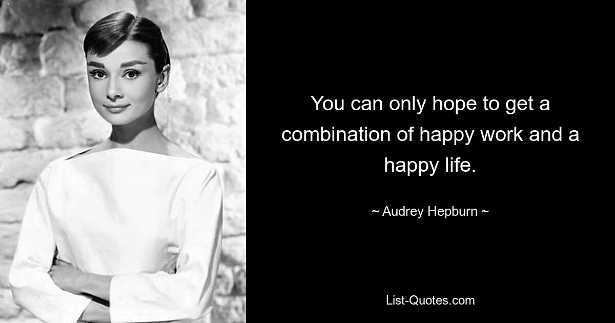 You can only hope to get a combination of happy work and a happy life. — © Audrey Hepburn