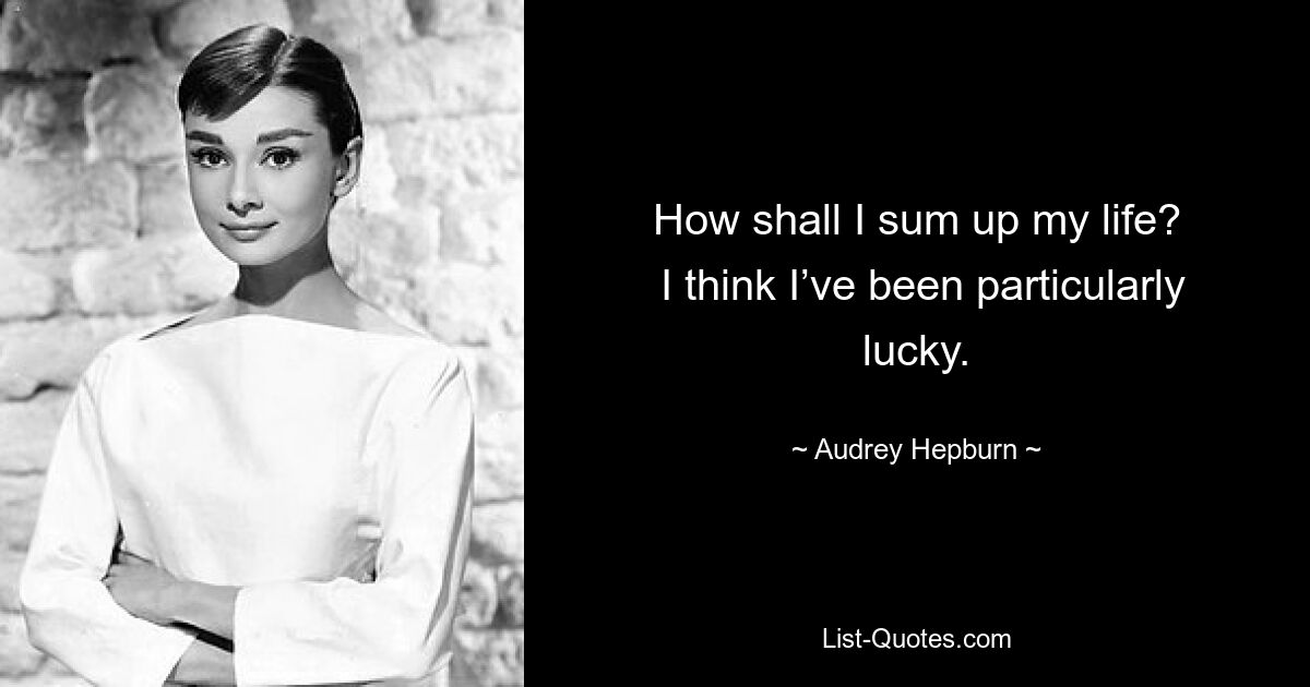 How shall I sum up my life?
 I think I’ve been particularly lucky. — © Audrey Hepburn