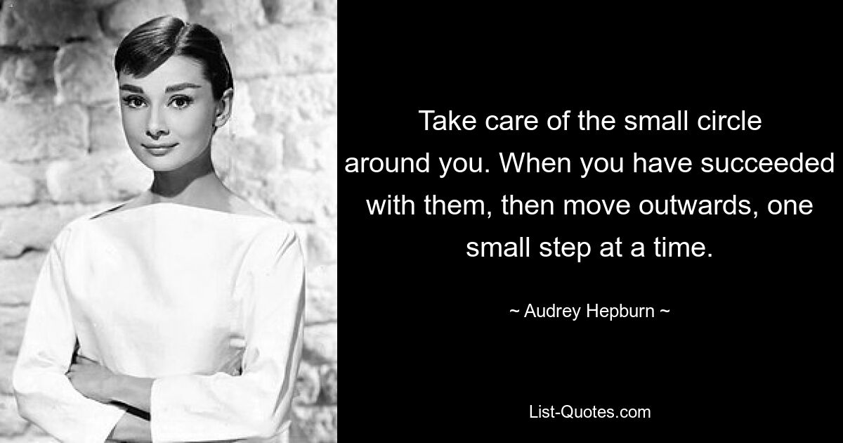 Take care of the small circle around you. When you have succeeded with them, then move outwards, one small step at a time. — © Audrey Hepburn