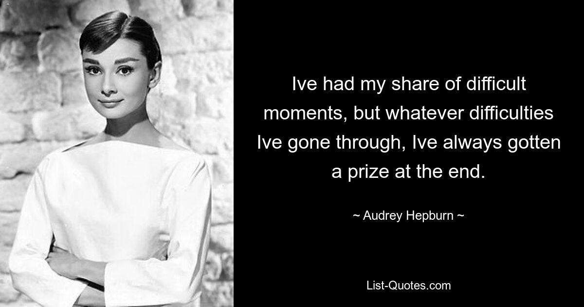 Ive had my share of difficult moments, but whatever difficulties Ive gone through, Ive always gotten a prize at the end. — © Audrey Hepburn