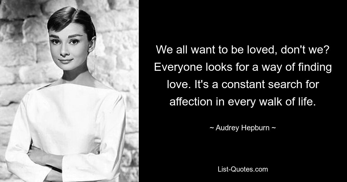 We all want to be loved, don't we? Everyone looks for a way of finding love. It's a constant search for affection in every walk of life. — © Audrey Hepburn