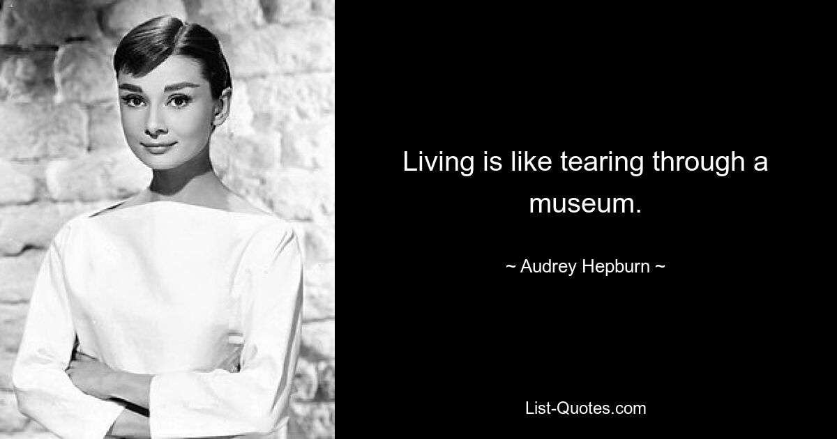 Living is like tearing through a museum. — © Audrey Hepburn